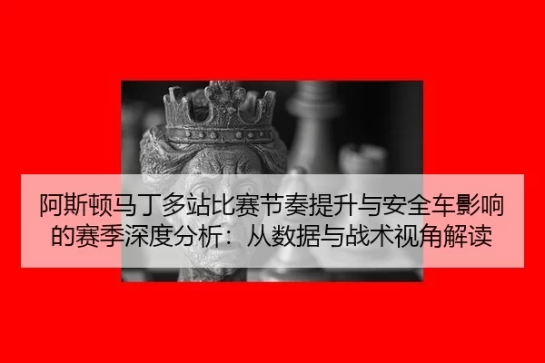 a-si-dun-ma-ding-duo-zhan-bi-sai-jie-zou-ti-sheng-yu-an-quan-che-ying-xiang-de-sai-ji-shen-du-fen-xi-cong-shu-ju-yu-2-409.jpg