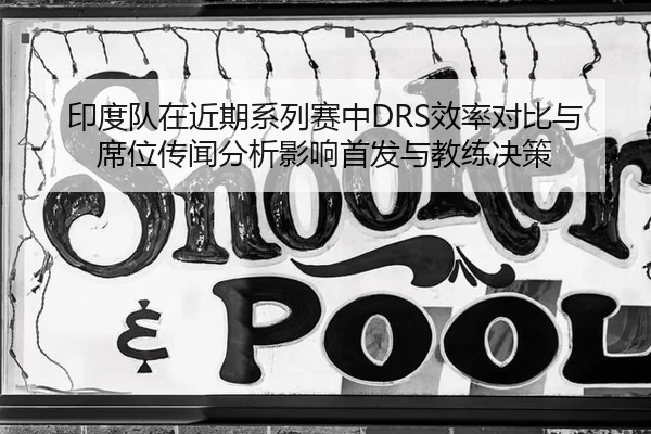 印度队在近期系列赛中DRS效率对比与席位传闻分析影响首发与教练决策