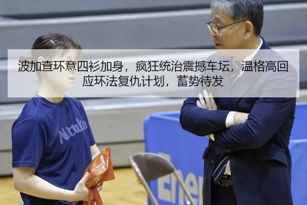 波加查环意四衫加身，疯狂统治震撼车坛，温格高回应环法复仇计划，蓄势待发